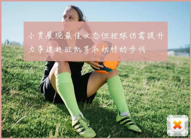 小贾展现最佳状态但控球仍需提升力争追赶班凯罗和切特的步伐