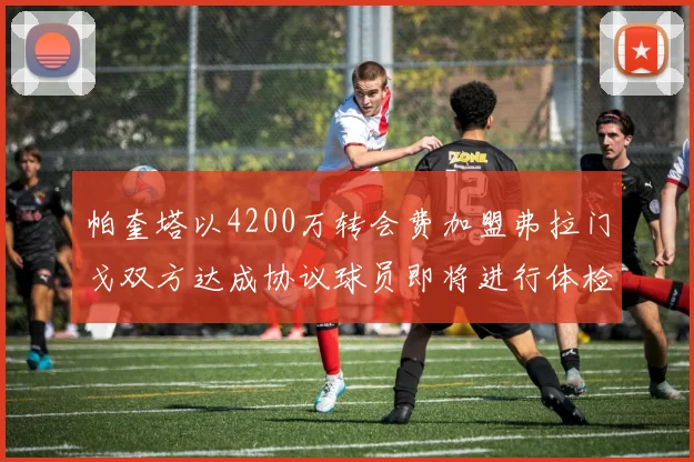 帕奎塔以4200万转会费加盟弗拉门戈双方达成协议球员即将进行体检