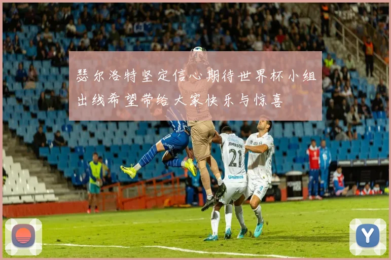 瑟尔洛特坚定信心期待世界杯小组出线希望带给大家快乐与惊喜