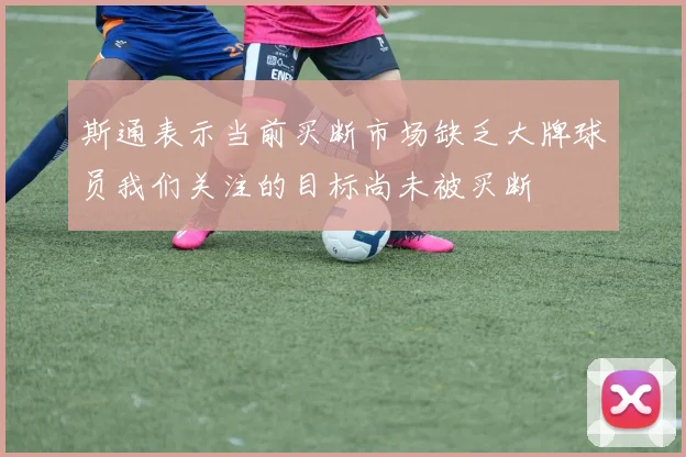 斯通表示当前买断市场缺乏大牌球员我们关注的目标尚未被买断