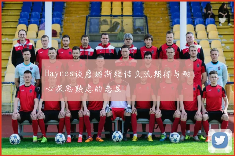 Haynes谈詹姆斯短信交流期待与耐心深思熟虑的态度