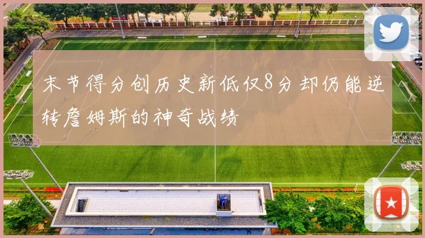 末节得分创历史新低仅8分却仍能逆转詹姆斯的神奇战绩
