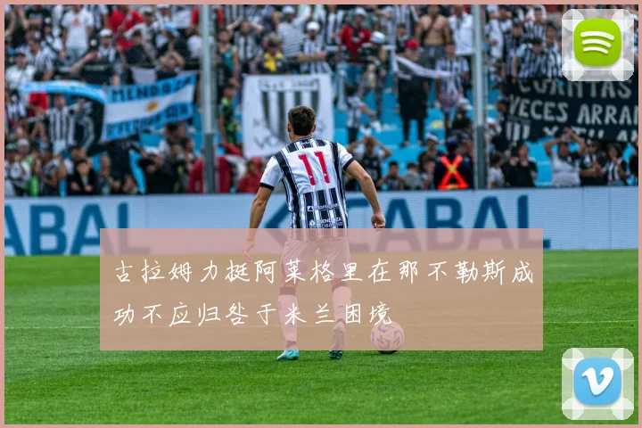 古拉姆力挺阿莱格里在那不勒斯成功不应归咎于米兰困境