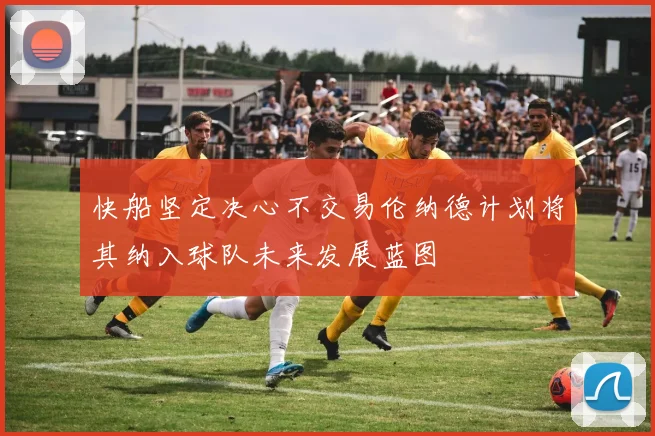 快船坚定决心不交易伦纳德计划将其纳入球队未来发展蓝图
