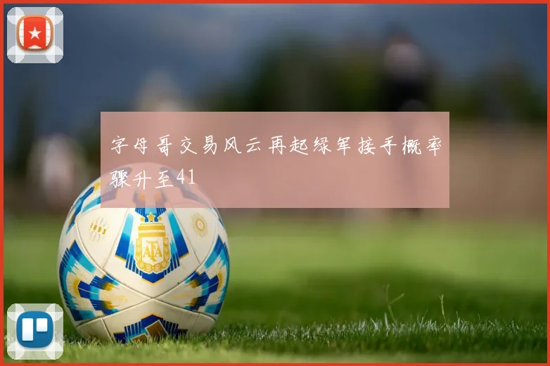 字母哥交易风云再起绿军接手概率骤升至41