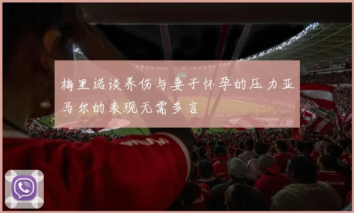 梅里诺谈养伤与妻子怀孕的压力亚马尔的表现无需多言