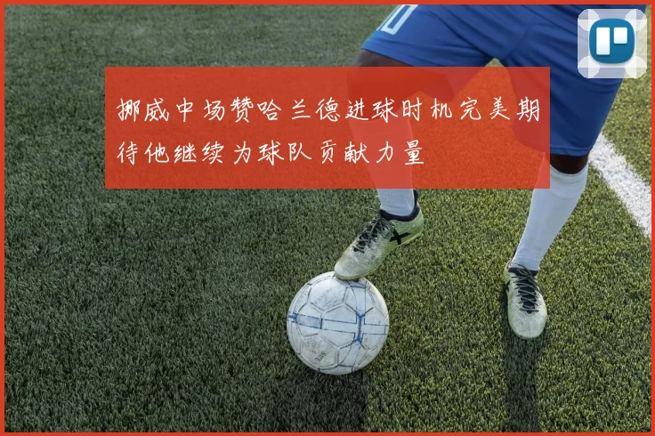 挪威中场赞哈兰德进球时机完美期待他继续为球队贡献力量