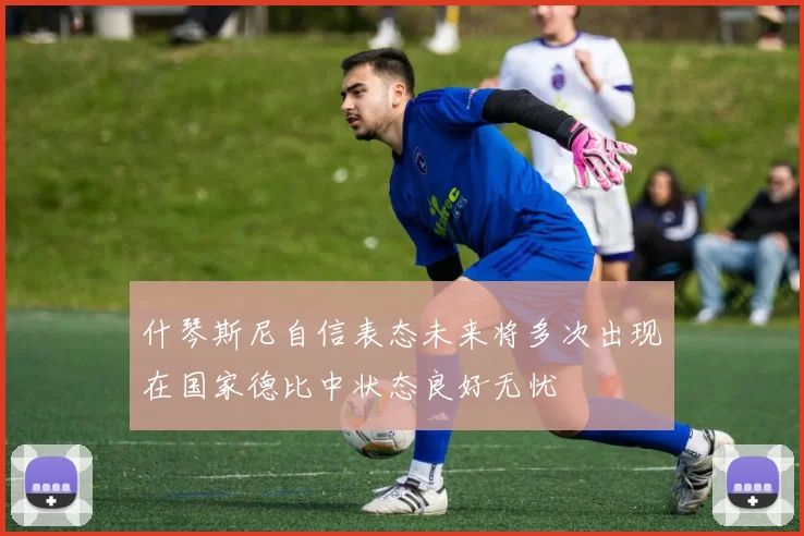 什琴斯尼自信表态未来将多次出现在国家德比中状态良好无忧