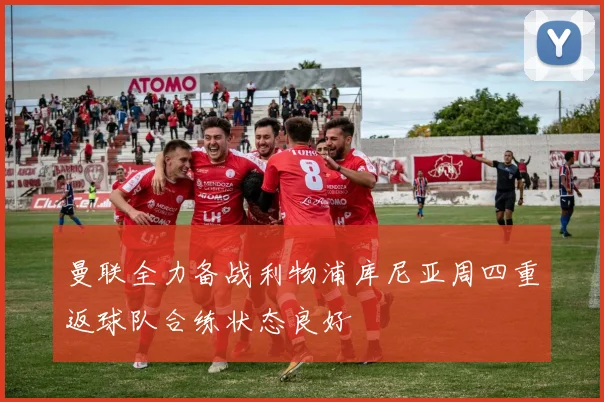 曼联全力备战利物浦库尼亚周四重返球队合练状态良好