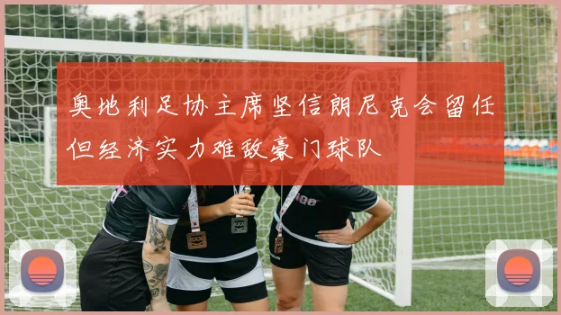 奥地利足协主席坚信朗尼克会留任但经济实力难敌豪门球队