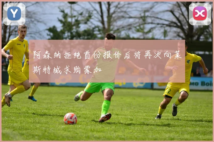 阿森纳拒绝首份报价后将再次向莱斯特城求购蒙加