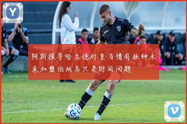 阿斯报导哈兰德对皇马情有独钟未来加盟伯纳乌只是时间问题