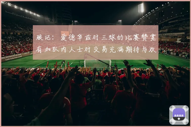 狼记：爱德华兹对三球的比赛赞赏有加队内人士对交易充满期待与欢欣