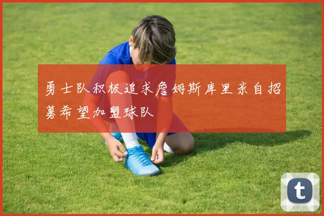 勇士队积极追求詹姆斯库里亲自招募希望加盟球队