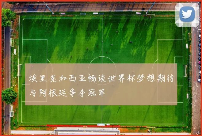 埃里克加西亚畅谈世界杯梦想期待与阿根廷争夺冠军