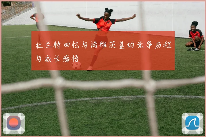 杜兰特回忆与诺维茨基的竞争历程与成长感悟