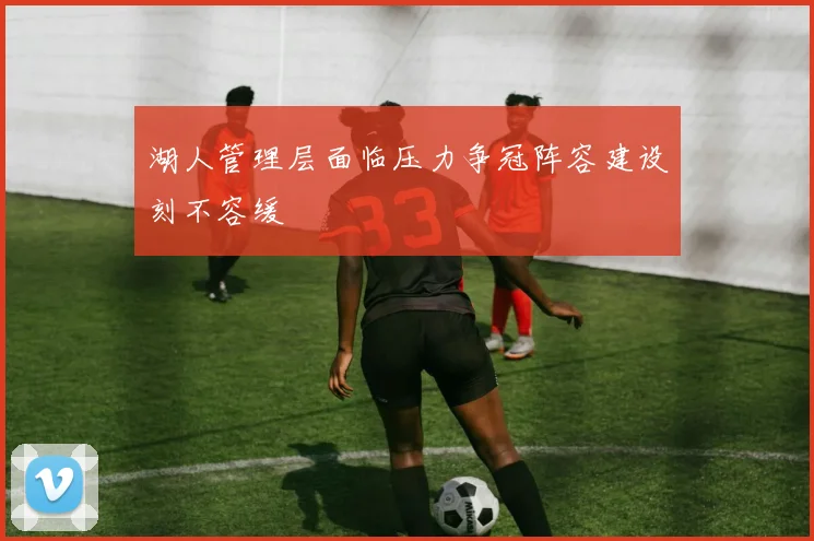 湖人管理层面临压力争冠阵容建设刻不容缓