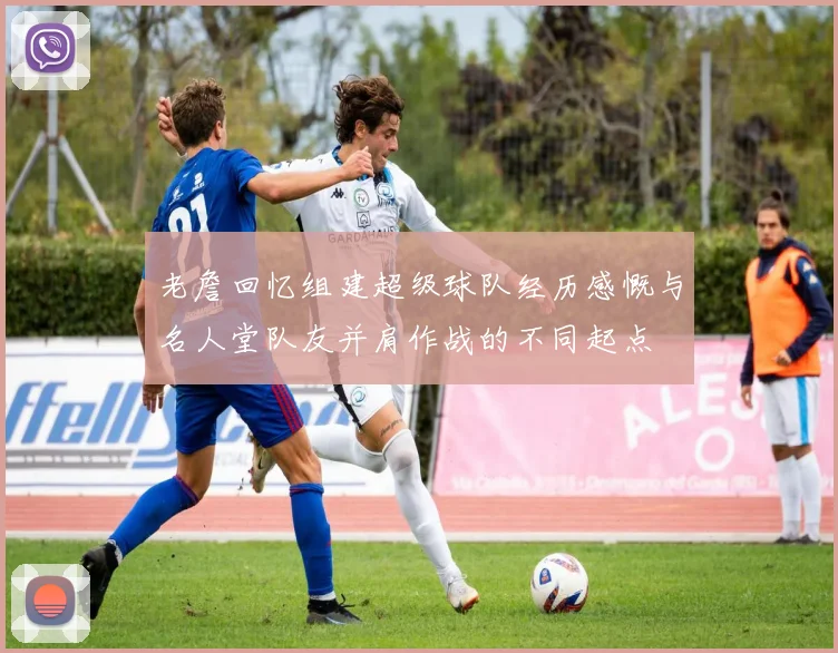老詹回忆组建超级球队经历感慨与名人堂队友并肩作战的不同起点