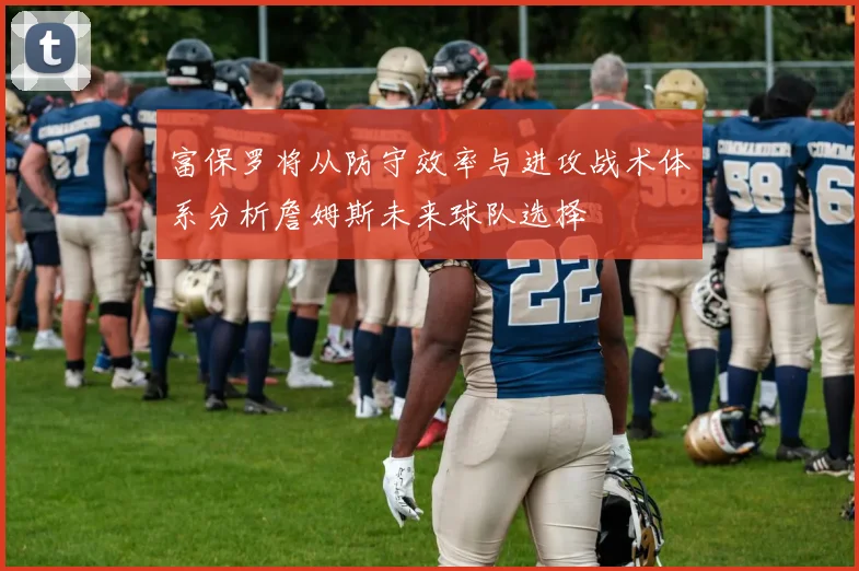 富保罗将从防守效率与进攻战术体系分析詹姆斯未来球队选择