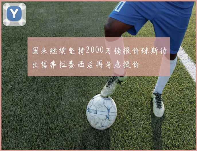 国米继续坚持2000万镑报价琼斯待出售弗拉泰西后再考虑提价