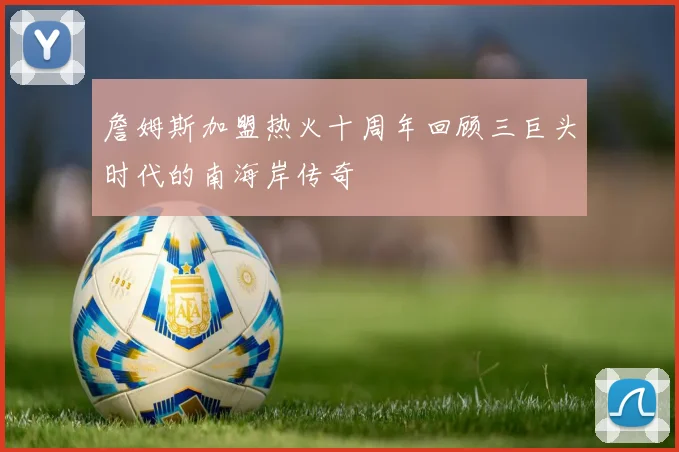 詹姆斯加盟热火十周年回顾三巨头时代的南海岸传奇