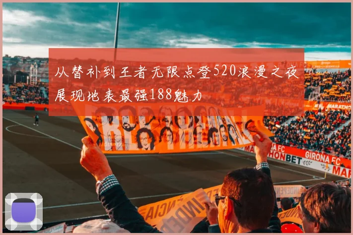 从替补到王者无限点登520浪漫之夜展现地表最强188魅力