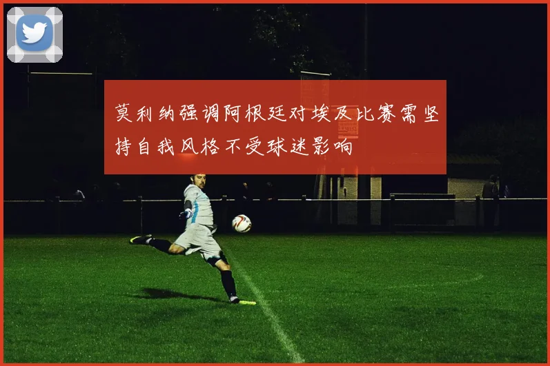 莫利纳强调阿根廷对埃及比赛需坚持自我风格不受球迷影响