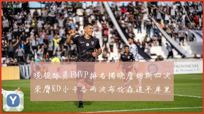 现役球员FMVP排名揭晓詹姆斯四次荣膺KD小卡各两次布伦森追平库里与约基奇