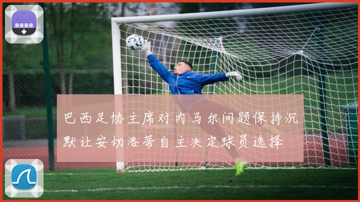 巴西足协主席对内马尔问题保持沉默让安切洛蒂自主决定球员选择