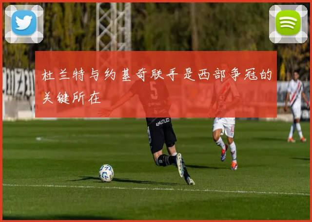 杜兰特与约基奇联手是西部争冠的关键所在