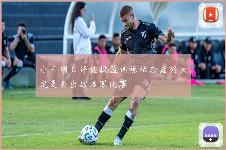 小卡明日评估投篮训练状态后将决定是否出战活塞比赛