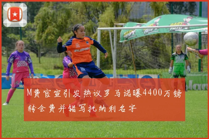 M费官宣引发热议罗马诺曝4400万镑转会费并错写托纳利名字