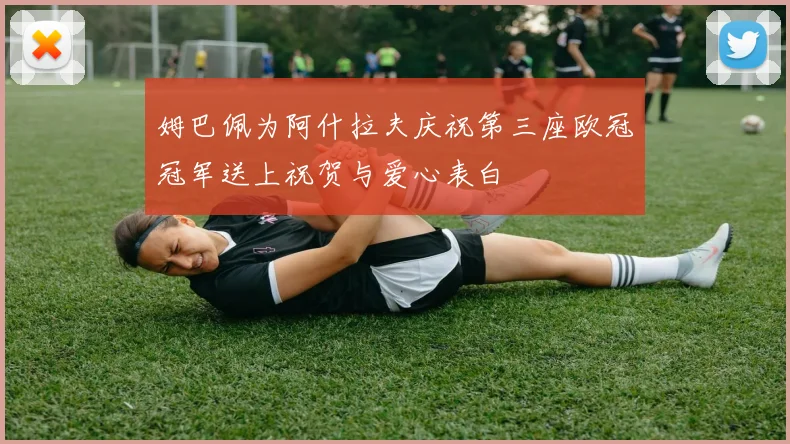 姆巴佩为阿什拉夫庆祝第三座欧冠冠军送上祝贺与爱心表白