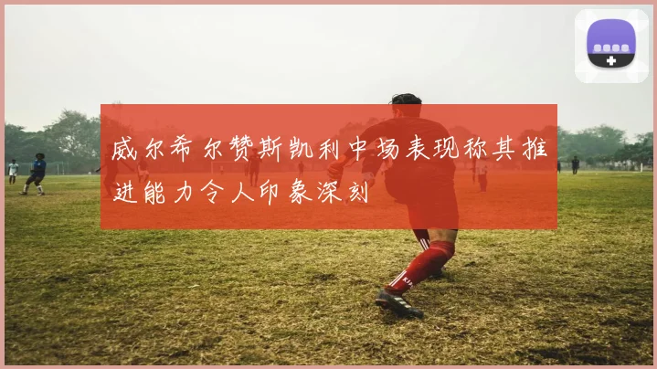 威尔希尔赞斯凯利中场表现称其推进能力令人印象深刻