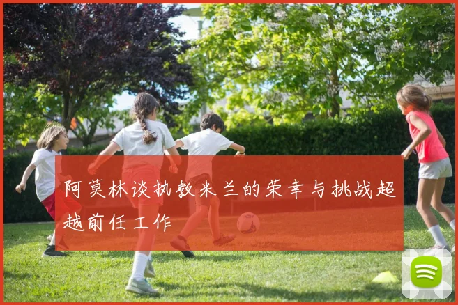 阿莫林谈执教米兰的荣幸与挑战超越前任工作