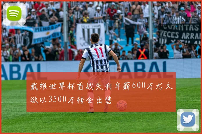 戴维世界杯首战失利年薪600万尤文欲以3500万转会出售
