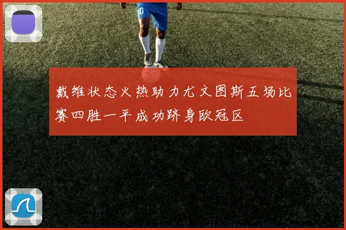 戴维状态火热助力尤文图斯五场比赛四胜一平成功跻身欧冠区