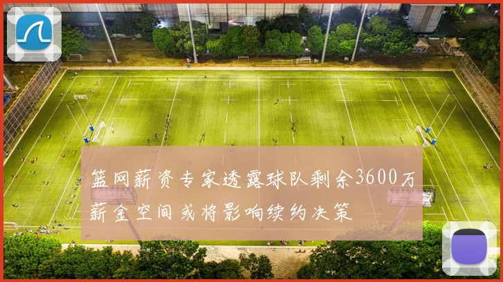 篮网薪资专家透露球队剩余3600万薪金空间或将影响续约决策