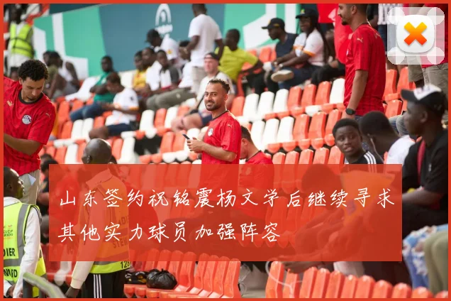 山东签约祝铭震杨文学后继续寻求其他实力球员加强阵容