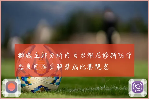 挪威主帅分析内马尔维尼修斯防守态度巴洛贡解禁成比赛隐患