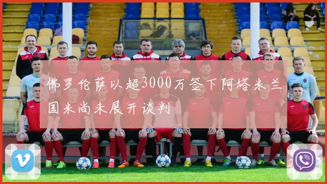 佛罗伦萨以超3000万签下阿塔米兰国米尚未展开谈判