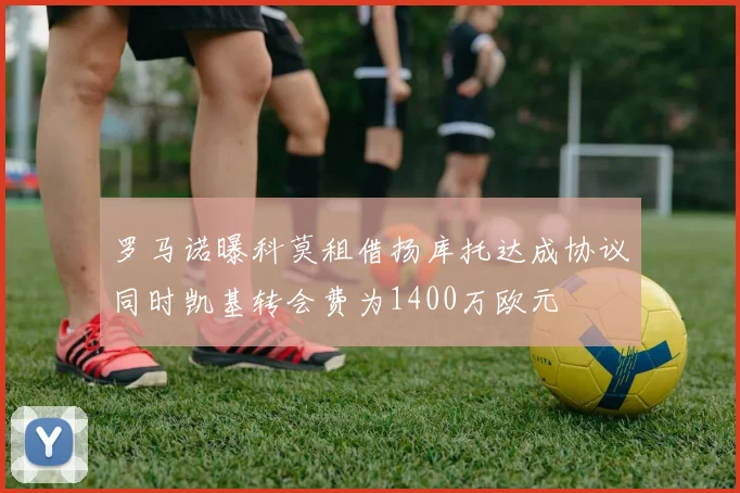 罗马诺曝科莫租借扬库托达成协议同时凯基转会费为1400万欧元