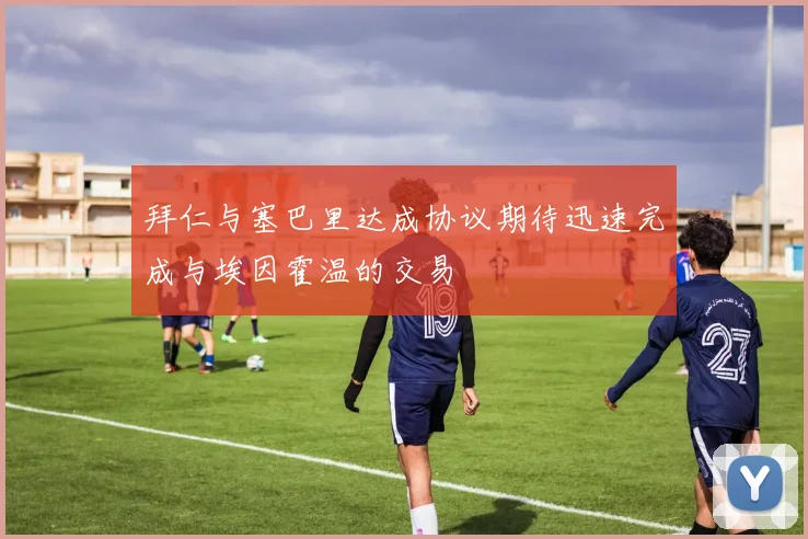 拜仁与塞巴里达成协议期待迅速完成与埃因霍温的交易