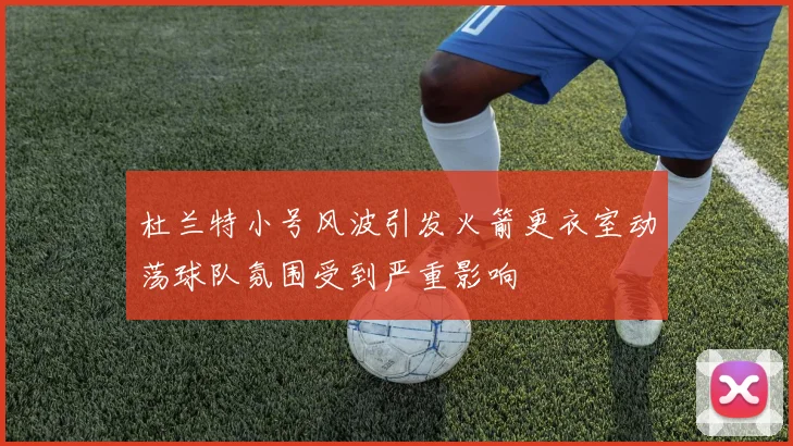 杜兰特小号风波引发火箭更衣室动荡球队氛围受到严重影响
