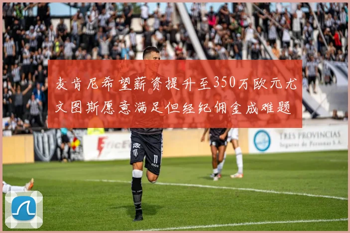 麦肯尼希望薪资提升至350万欧元尤文图斯愿意满足但经纪佣金成难题