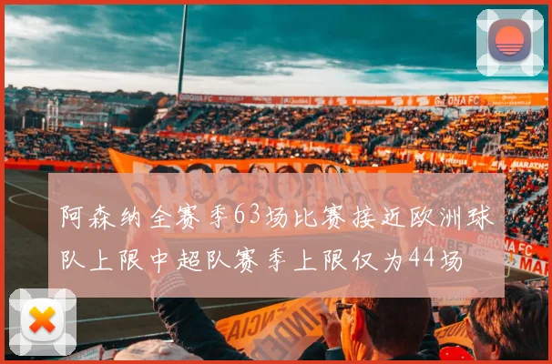 阿森纳全赛季63场比赛接近欧洲球队上限中超队赛季上限仅为44场